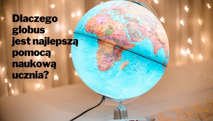 Dlaczego globus to najlepsza pomoc naukowa dla ucznia do nauki geografii świata?